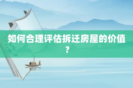 如何合理評(píng)估拆遷房屋的價(jià)值？