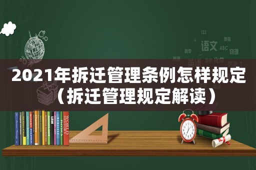 2021年拆遷管理條例怎樣規(guī)定（拆遷管理規(guī)定解讀）