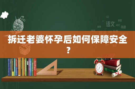 拆遷老婆懷孕后如何保障安全？
