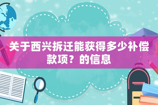關(guān)于西興拆遷能獲得多少補(bǔ)償款項(xiàng)？的信息