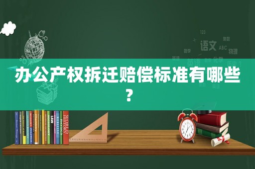辦公產(chǎn)權(quán)拆遷賠償標(biāo)準(zhǔn)有哪些？