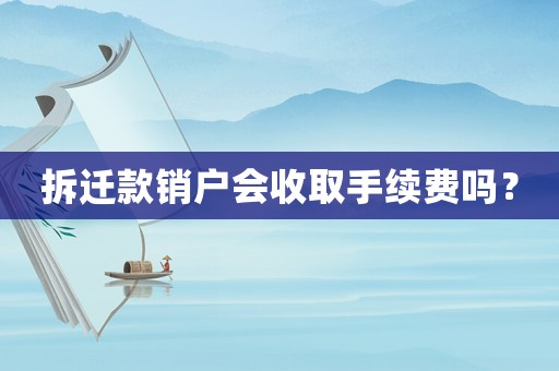 拆遷款銷戶會(huì)收取手續(xù)費(fèi)嗎？