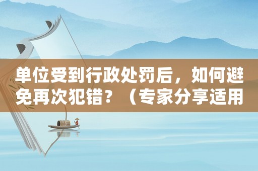 單位受到行政處罰后，如何避免再次犯錯？（專家分享適用經(jīng)驗）