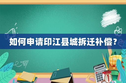 如何申請印江縣城拆遷補償？