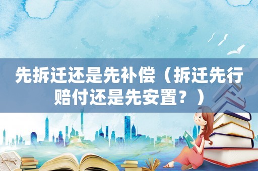 先拆遷還是先補(bǔ)償（拆遷先行賠付還是先安置？）