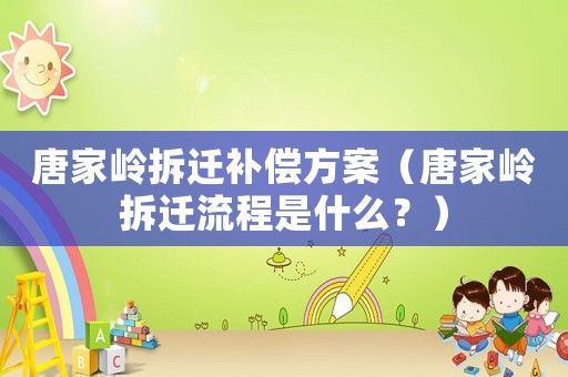 唐家?guī)X拆遷補償方案（唐家?guī)X拆遷流程是什么？）