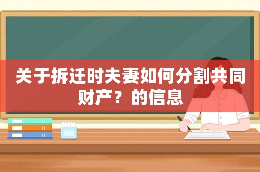 關(guān)于拆遷時(shí)夫妻如何分割共同財(cái)產(chǎn)？的信息
