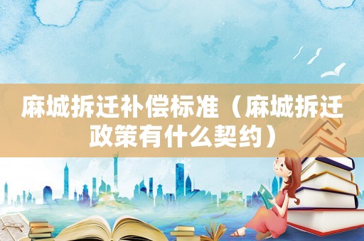 麻城拆遷補償標準（麻城拆遷政策有什么契約）