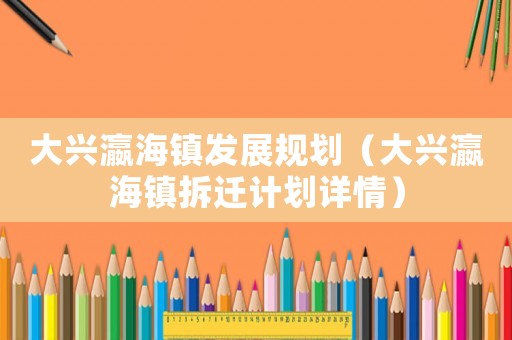 大興瀛海鎮(zhèn)發(fā)展規(guī)劃（大興瀛海鎮(zhèn)拆遷計(jì)劃詳情）