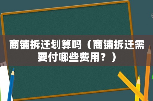 商鋪拆遷劃算嗎（商鋪拆遷需要付哪些費(fèi)用？）