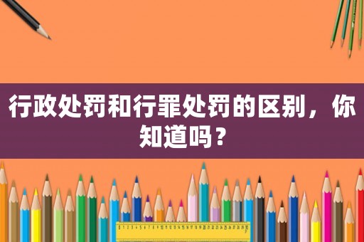行政處罰和行罪處罰的區(qū)別，你知道嗎？