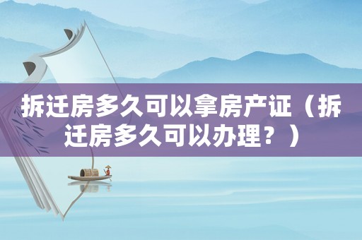 拆遷房多久可以拿房產(chǎn)證（拆遷房多久可以辦理？）
