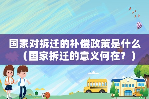 國家對拆遷的補償政策是什么（國家拆遷的意義何在？）