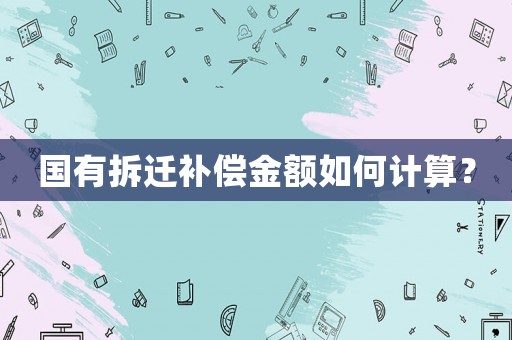 國(guó)有拆遷補(bǔ)償金額如何計(jì)算？
