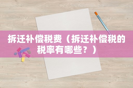 拆遷補(bǔ)償稅費(fèi)（拆遷補(bǔ)償稅的稅率有哪些？）
