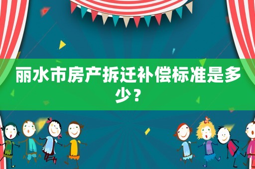 麗水市房產(chǎn)拆遷補(bǔ)償標(biāo)準(zhǔn)是多少？