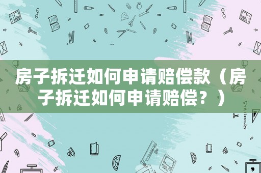 房子拆遷如何申請賠償款（房子拆遷如何申請賠償？）
