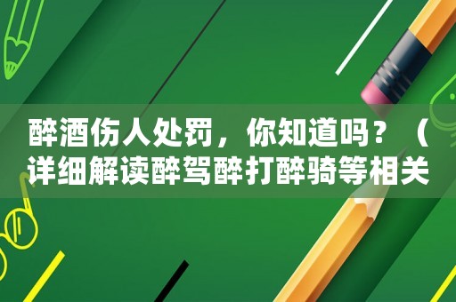 醉酒傷人處罰，你知道嗎？（詳細(xì)解讀醉駕醉打醉騎等相關(guān)法律法規(guī)）
