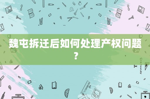 魏屯拆遷后如何處理產(chǎn)權(quán)問(wèn)題？