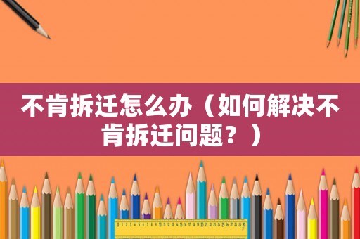 不肯拆遷怎么辦（如何解決不肯拆遷問(wèn)題？）