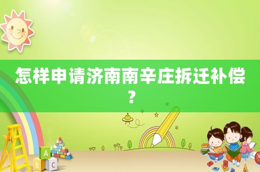 怎樣申請(qǐng)濟(jì)南南辛莊拆遷補(bǔ)償？