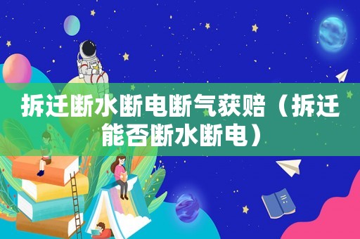 拆遷斷水?dāng)嚯姅鄽猥@賠（拆遷能否斷水?dāng)嚯姡? title=