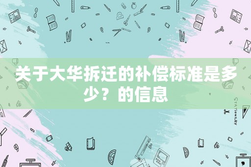 關(guān)于大華拆遷的補(bǔ)償標(biāo)準(zhǔn)是多少？的信息
