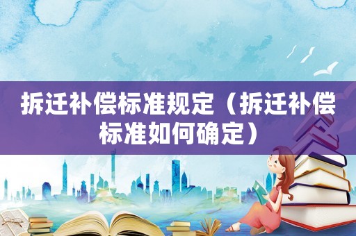 拆遷補償標(biāo)準(zhǔn)規(guī)定（拆遷補償標(biāo)準(zhǔn)如何確定）