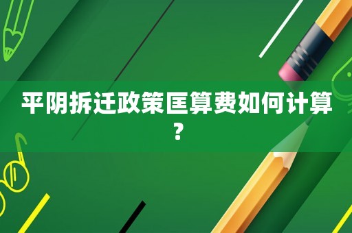 平陰拆遷政策匡算費如何計算？