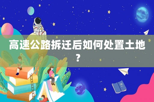 高速公路拆遷后如何處置土地？