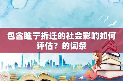 包含睢寧拆遷的社會(huì)影響如何評(píng)估？的詞條