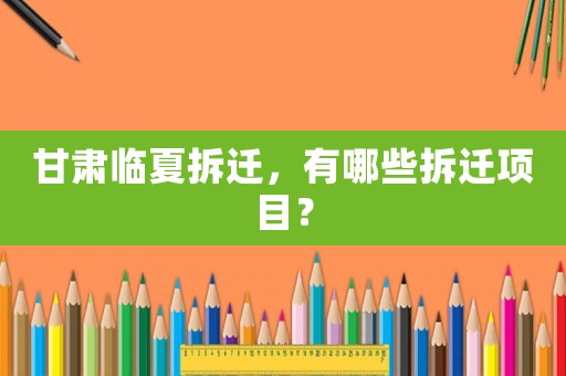 甘肅臨夏拆遷，有哪些拆遷項目？