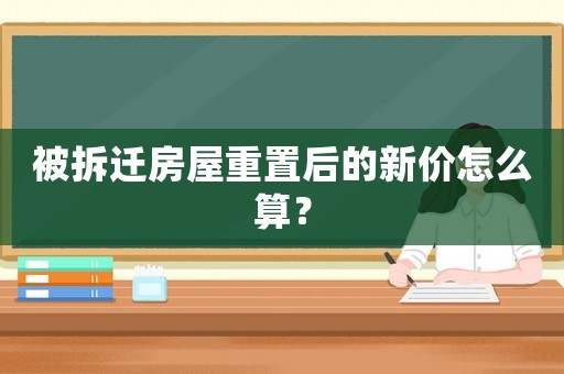 被拆遷房屋重置后的新價(jià)怎么算？