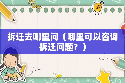 拆遷去哪里問（哪里可以咨詢拆遷問題？）