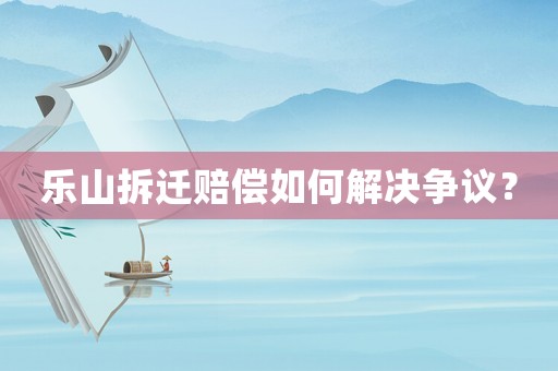 樂山拆遷賠償如何解決爭議？