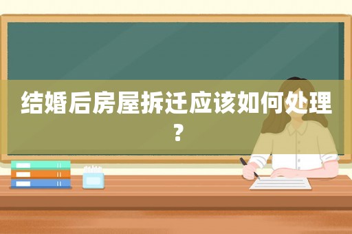 結(jié)婚后房屋拆遷應(yīng)該如何處理？