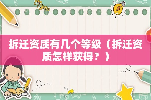 拆遷資質有幾個等級（拆遷資質怎樣獲得？）