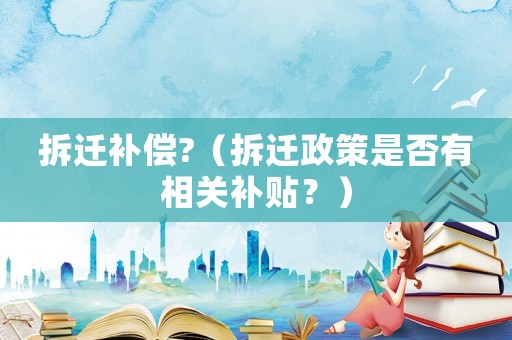 拆遷補(bǔ)償?（拆遷政策是否有相關(guān)補(bǔ)貼？）