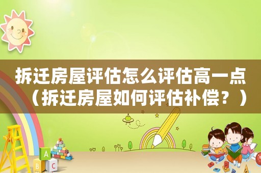 拆遷房屋評估怎么評估高一點（拆遷房屋如何評估補償？）