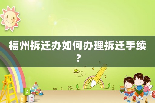福州拆遷辦如何辦理拆遷手續(xù)？