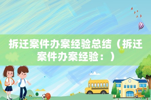 拆遷案件辦案經(jīng)驗總結(jié)（拆遷案件辦案經(jīng)驗：）