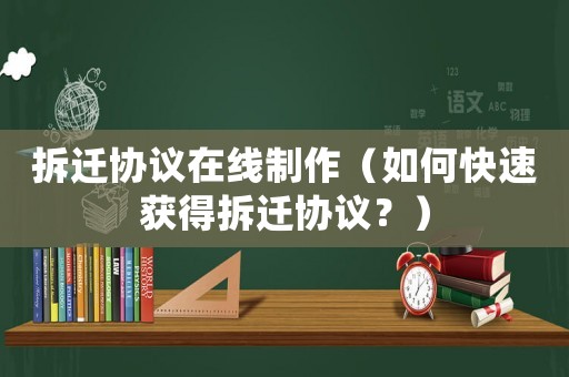 拆遷協(xié)議在線制作（如何快速獲得拆遷協(xié)議？）