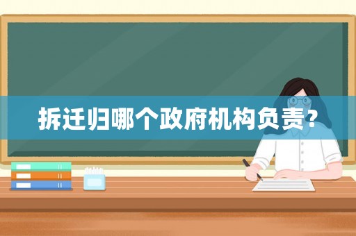 拆遷歸哪個(gè)政府機(jī)構(gòu)負(fù)責(zé)？