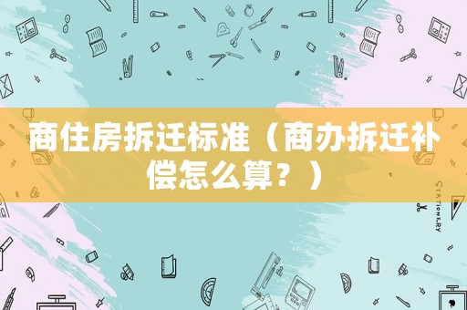 商住房拆遷標(biāo)準(zhǔn)（商辦拆遷補(bǔ)償怎么算？）