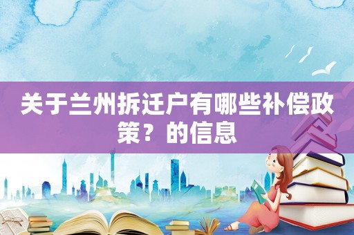 關(guān)于蘭州拆遷戶有哪些補(bǔ)償政策？的信息