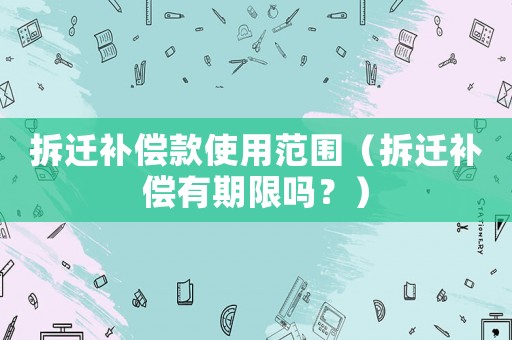 拆遷補(bǔ)償款使用范圍（拆遷補(bǔ)償有期限嗎？）