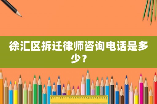 徐匯區(qū)拆遷律師咨詢電話是多少？