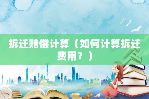 拆遷賠償計(jì)算（如何計(jì)算拆遷費(fèi)用？）