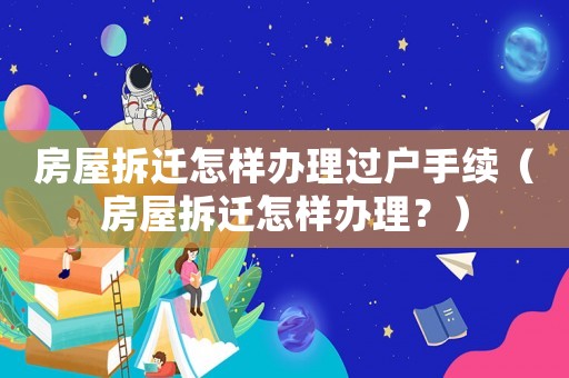房屋拆遷怎樣辦理過戶手續(xù)（房屋拆遷怎樣辦理？）