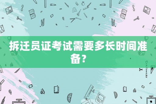 拆遷員證考試需要多長(zhǎng)時(shí)間準(zhǔn)備？
